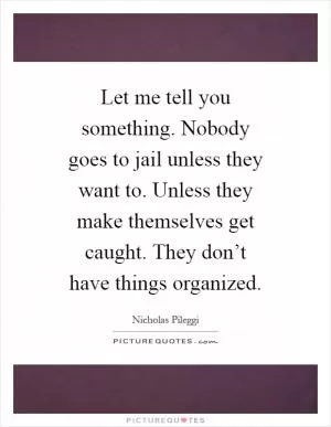 Let me tell you something. Nobody goes to jail unless they want to. Unless they make themselves get caught. They don’t have things organized Picture Quote #1