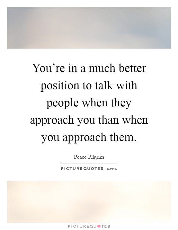 You're in a much better position to talk with people when they approach you than when you approach them Picture Quote #1