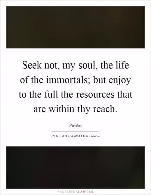 Seek not, my soul, the life of the immortals; but enjoy to the full the resources that are within thy reach Picture Quote #1