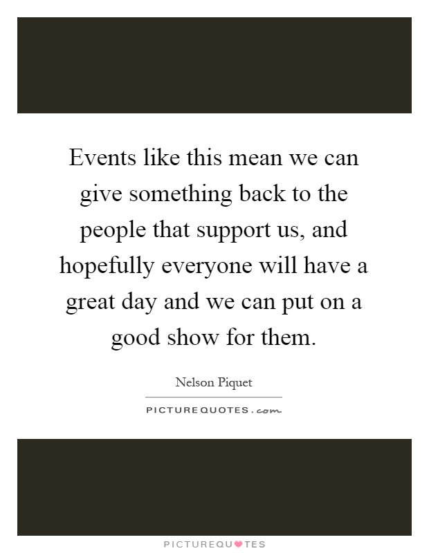 Events like this mean we can give something back to the people that support us, and hopefully everyone will have a great day and we can put on a good show for them Picture Quote #1