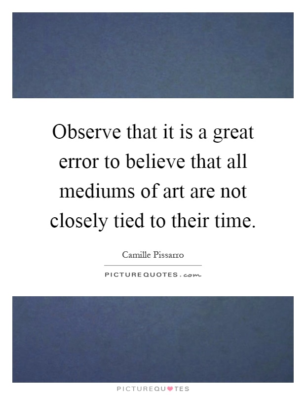 Observe that it is a great error to believe that all mediums of art are not closely tied to their time Picture Quote #1