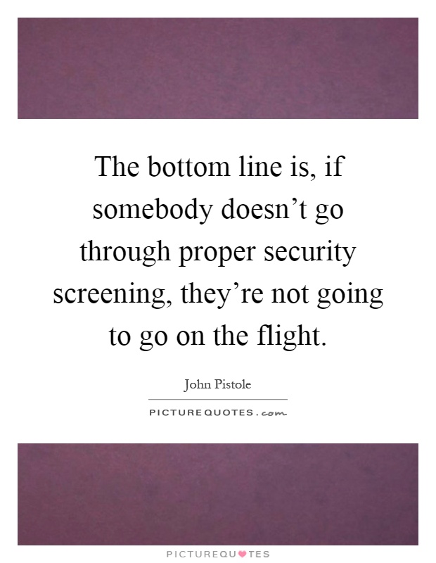 The bottom line is, if somebody doesn't go through proper security screening, they're not going to go on the flight Picture Quote #1
