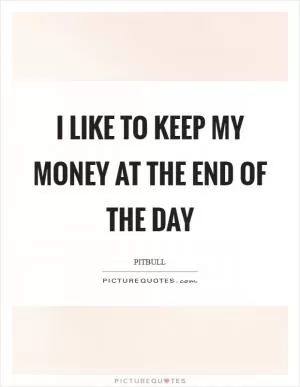 I like to keep my money at the end of the day Picture Quote #1