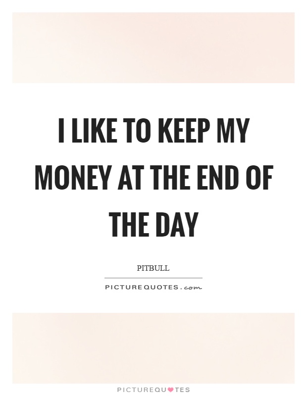 I like to keep my money at the end of the day Picture Quote #1