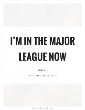 I’m in the major league now Picture Quote #1