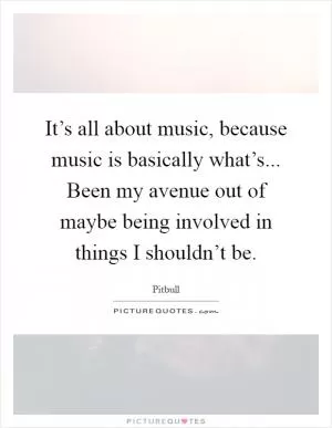 It’s all about music, because music is basically what’s... Been my avenue out of maybe being involved in things I shouldn’t be Picture Quote #1