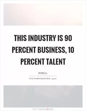 This industry is 90 percent business, 10 percent talent Picture Quote #1