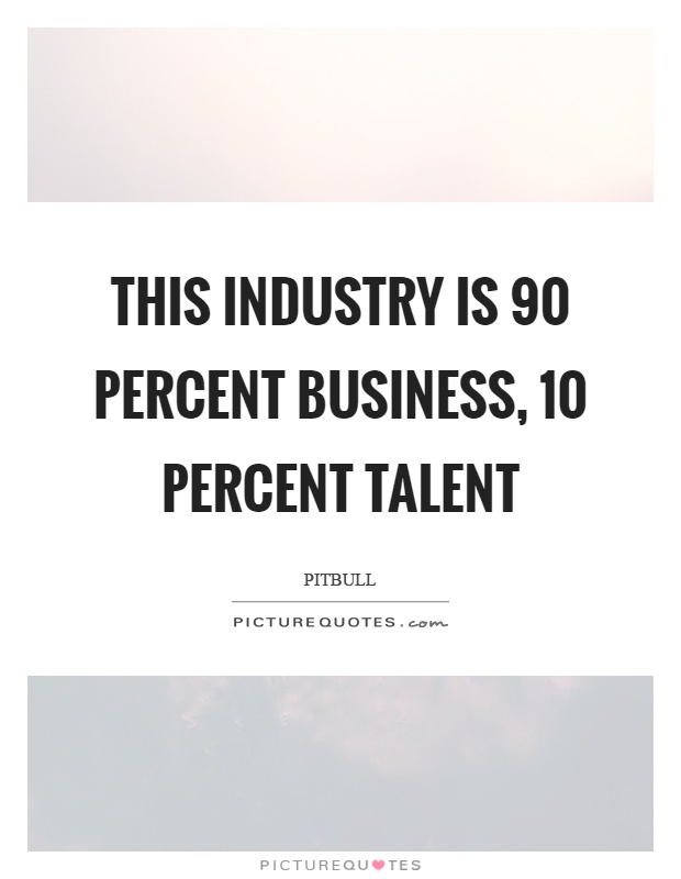 This industry is 90 percent business, 10 percent talent Picture Quote #1