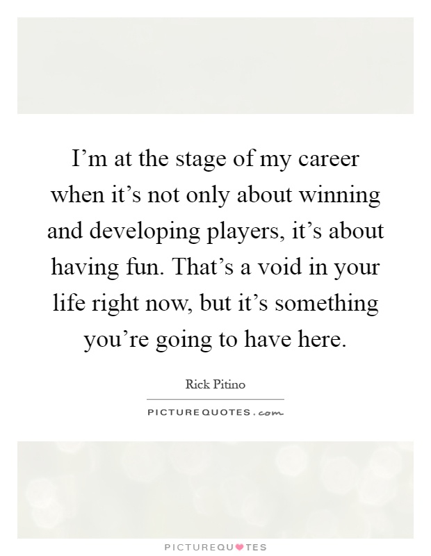 I'm at the stage of my career when it's not only about winning and developing players, it's about having fun. That's a void in your life right now, but it's something you're going to have here Picture Quote #1