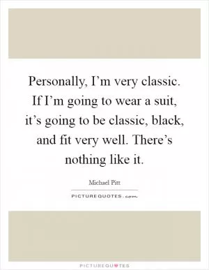 Personally, I’m very classic. If I’m going to wear a suit, it’s going to be classic, black, and fit very well. There’s nothing like it Picture Quote #1