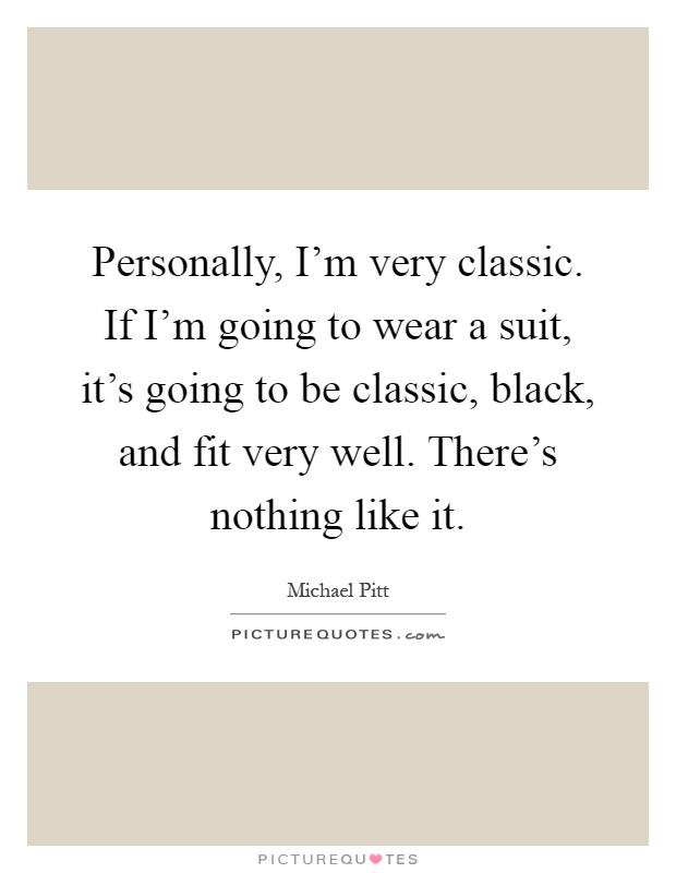 Personally, I'm very classic. If I'm going to wear a suit, it's going to be classic, black, and fit very well. There's nothing like it Picture Quote #1