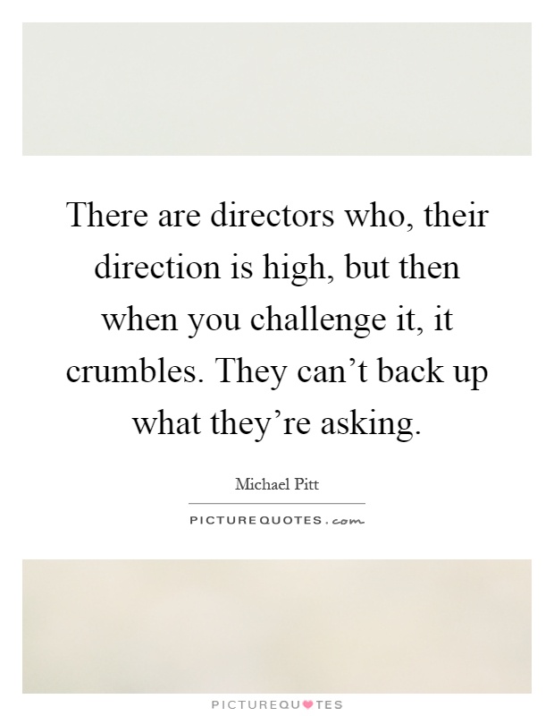 There are directors who, their direction is high, but then when you challenge it, it crumbles. They can't back up what they're asking Picture Quote #1
