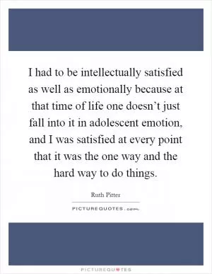 I had to be intellectually satisfied as well as emotionally because at that time of life one doesn’t just fall into it in adolescent emotion, and I was satisfied at every point that it was the one way and the hard way to do things Picture Quote #1