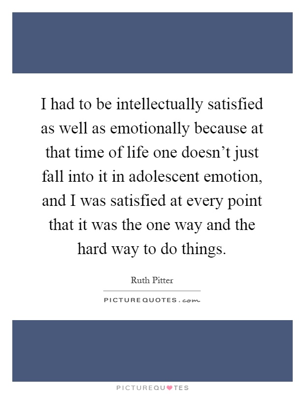 I had to be intellectually satisfied as well as emotionally because at that time of life one doesn't just fall into it in adolescent emotion, and I was satisfied at every point that it was the one way and the hard way to do things Picture Quote #1