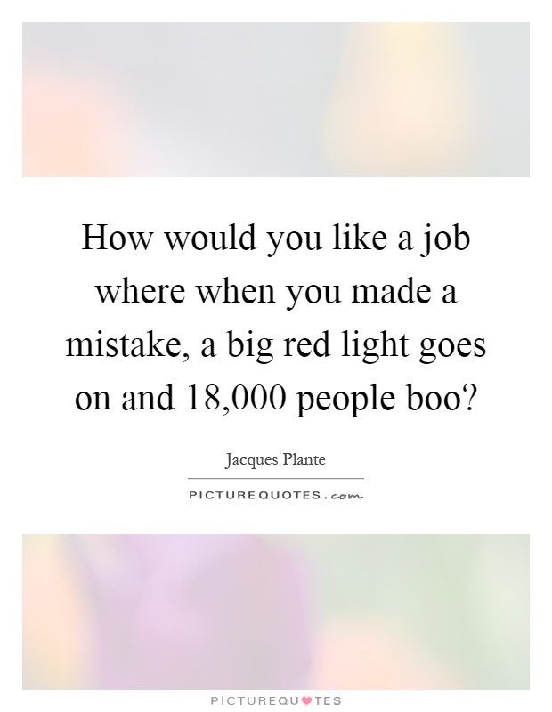 How would you like a job where when you made a mistake, a big red light goes on and 18,000 people boo? Picture Quote #1