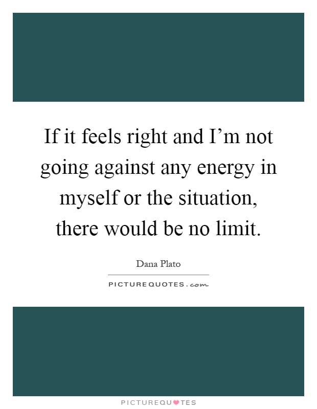 If it feels right and I'm not going against any energy in myself or the situation, there would be no limit Picture Quote #1