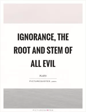 Ignorance, the root and stem of all evil Picture Quote #1