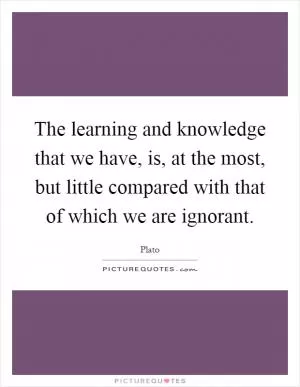 The learning and knowledge that we have, is, at the most, but little compared with that of which we are ignorant Picture Quote #1