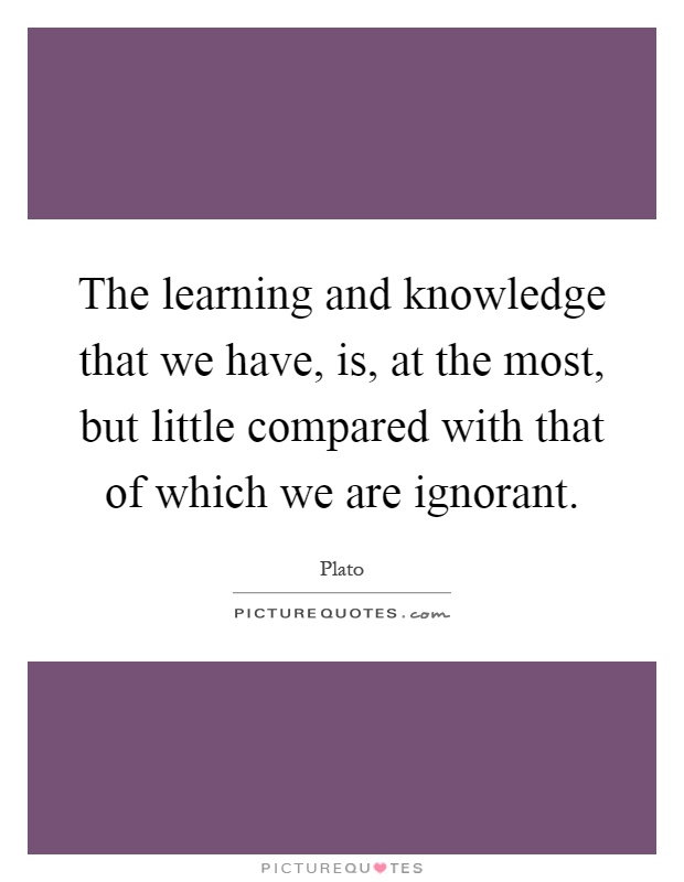 The learning and knowledge that we have, is, at the most, but little compared with that of which we are ignorant Picture Quote #1