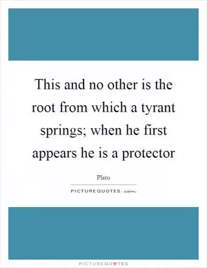 This and no other is the root from which a tyrant springs; when he first appears he is a protector Picture Quote #1