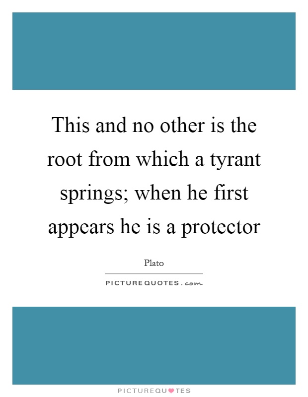 This and no other is the root from which a tyrant springs; when he first appears he is a protector Picture Quote #1