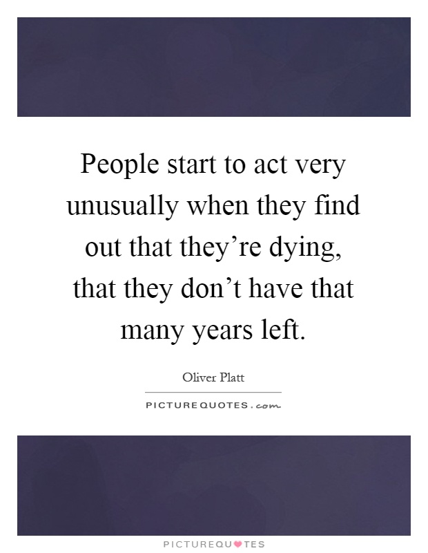 People start to act very unusually when they find out that they're dying, that they don't have that many years left Picture Quote #1