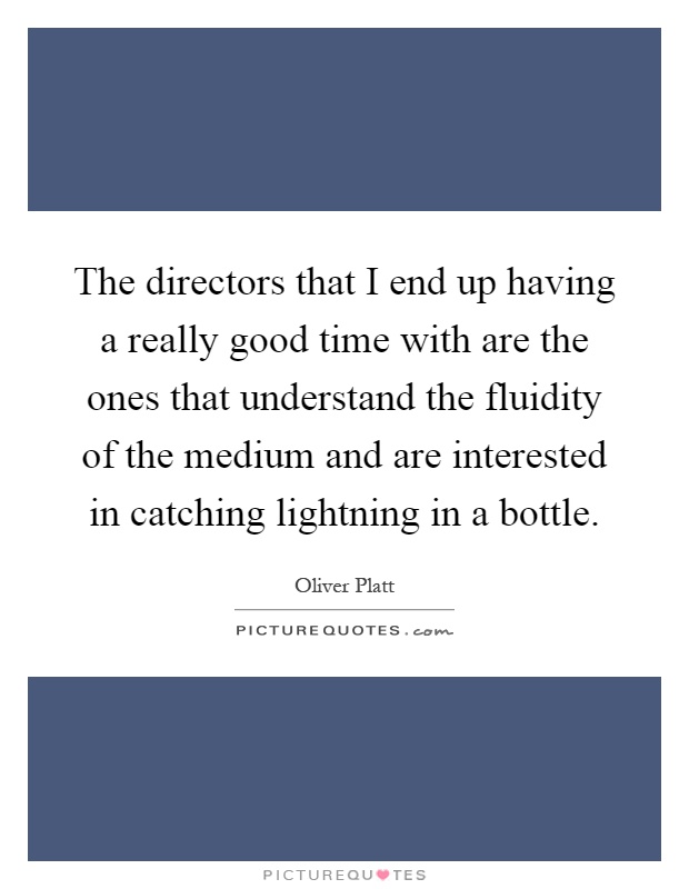 The directors that I end up having a really good time with are the ones that understand the fluidity of the medium and are interested in catching lightning in a bottle Picture Quote #1