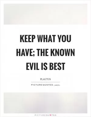 Keep what you have; the known evil is best Picture Quote #1