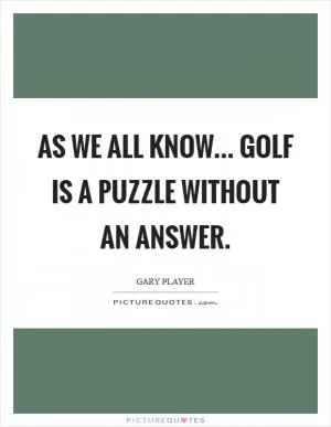 As we all know... Golf is a puzzle without an answer Picture Quote #1