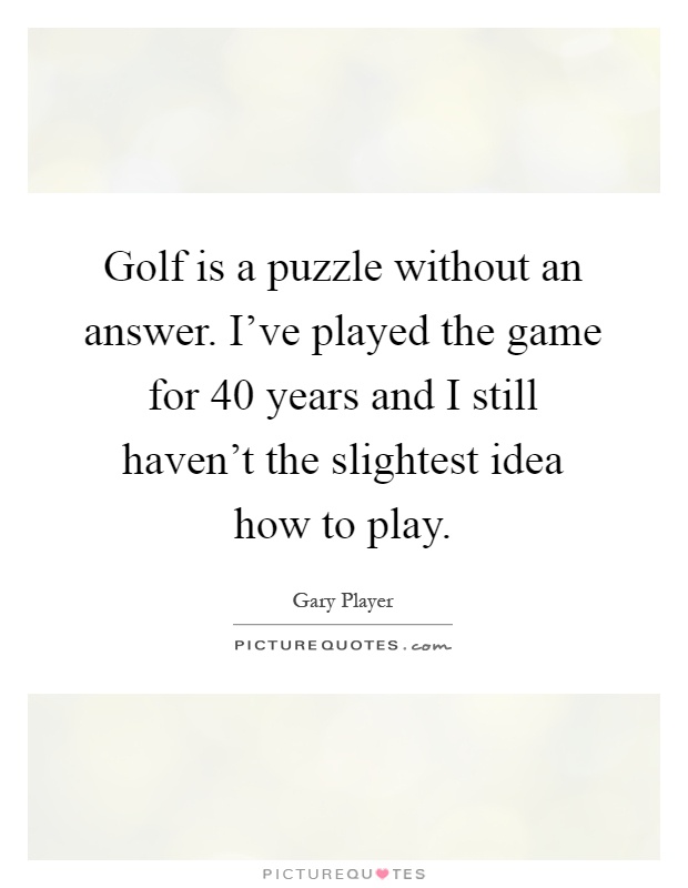 Golf is a puzzle without an answer. I've played the game for 40 years and I still haven't the slightest idea how to play Picture Quote #1