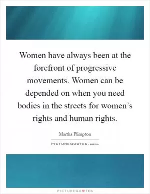Women have always been at the forefront of progressive movements. Women can be depended on when you need bodies in the streets for women’s rights and human rights Picture Quote #1