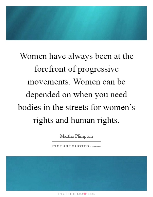 Women have always been at the forefront of progressive movements. Women can be depended on when you need bodies in the streets for women's rights and human rights Picture Quote #1