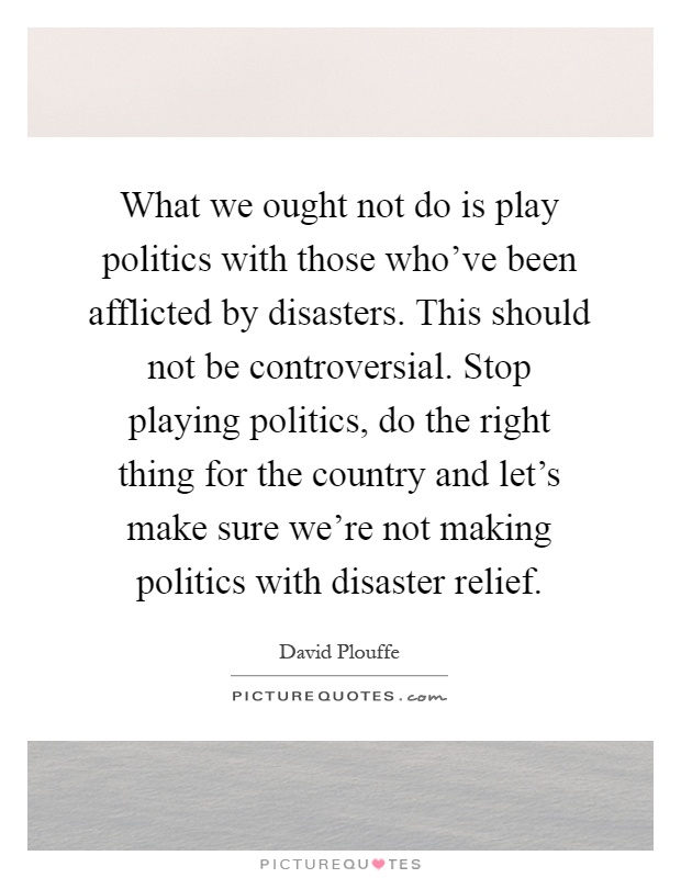What we ought not do is play politics with those who've been afflicted by disasters. This should not be controversial. Stop playing politics, do the right thing for the country and let's make sure we're not making politics with disaster relief Picture Quote #1