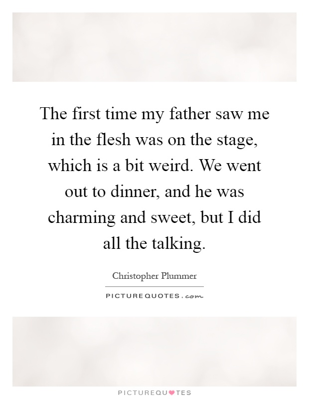 The first time my father saw me in the flesh was on the stage, which is a bit weird. We went out to dinner, and he was charming and sweet, but I did all the talking Picture Quote #1