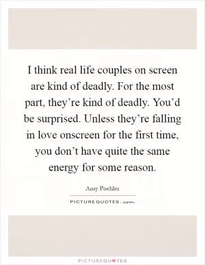 I think real life couples on screen are kind of deadly. For the most part, they’re kind of deadly. You’d be surprised. Unless they’re falling in love onscreen for the first time, you don’t have quite the same energy for some reason Picture Quote #1
