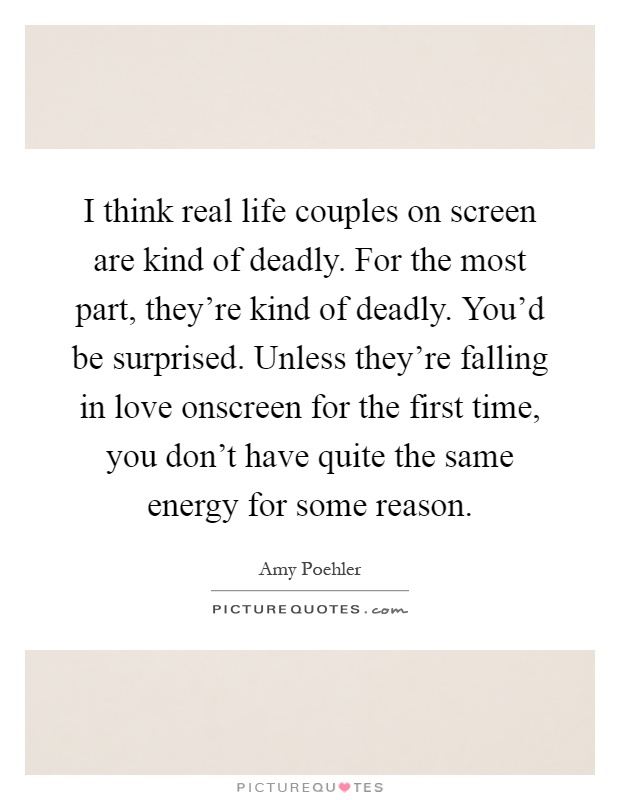 I think real life couples on screen are kind of deadly. For the most part, they're kind of deadly. You'd be surprised. Unless they're falling in love onscreen for the first time, you don't have quite the same energy for some reason Picture Quote #1