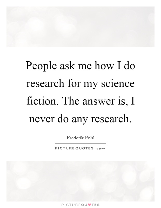 People ask me how I do research for my science fiction. The answer is, I never do any research Picture Quote #1