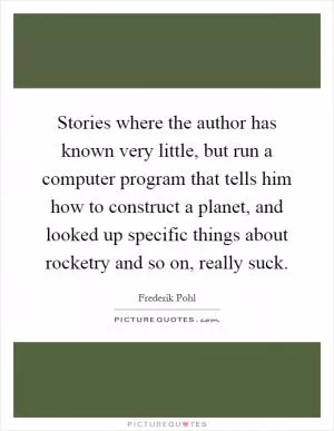 Stories where the author has known very little, but run a computer program that tells him how to construct a planet, and looked up specific things about rocketry and so on, really suck Picture Quote #1