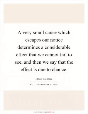 A very small cause which escapes our notice determines a considerable effect that we cannot fail to see, and then we say that the effect is due to chance Picture Quote #1