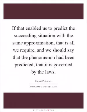 If that enabled us to predict the succeeding situation with the same approximation, that is all we require, and we should say that the phenomenon had been predicted, that it is governed by the laws Picture Quote #1