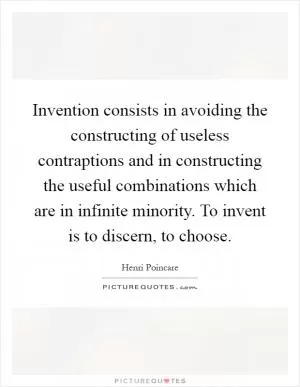 Invention consists in avoiding the constructing of useless contraptions and in constructing the useful combinations which are in infinite minority. To invent is to discern, to choose Picture Quote #1