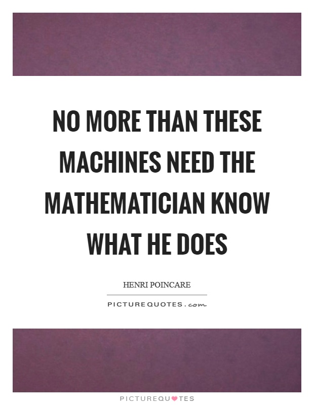 No more than these machines need the mathematician know what he does Picture Quote #1