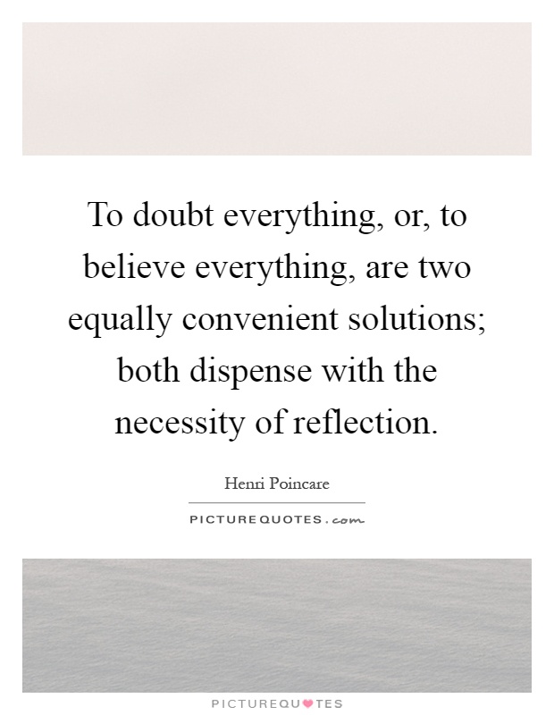 To doubt everything, or, to believe everything, are two equally convenient solutions; both dispense with the necessity of reflection Picture Quote #1