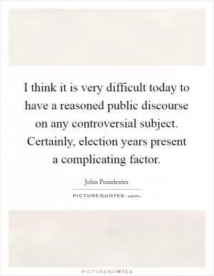 I think it is very difficult today to have a reasoned public discourse on any controversial subject. Certainly, election years present a complicating factor Picture Quote #1