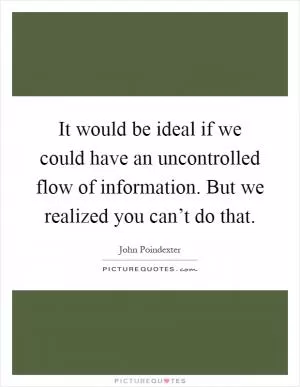 It would be ideal if we could have an uncontrolled flow of information. But we realized you can’t do that Picture Quote #1