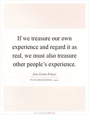 If we treasure our own experience and regard it as real, we must also treasure other people’s experience Picture Quote #1