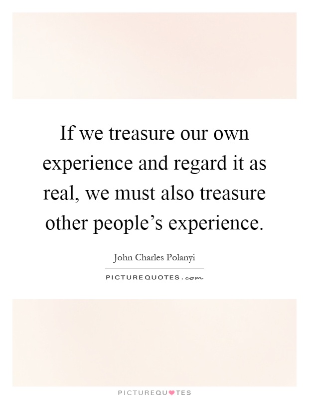 If we treasure our own experience and regard it as real, we must also treasure other people's experience Picture Quote #1