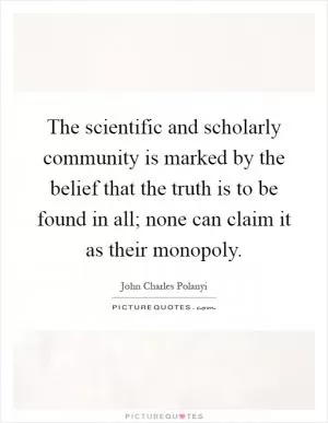The scientific and scholarly community is marked by the belief that the truth is to be found in all; none can claim it as their monopoly Picture Quote #1