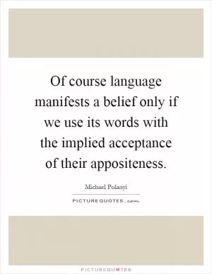 Of course language manifests a belief only if we use its words with the implied acceptance of their appositeness Picture Quote #1