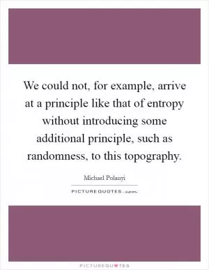 We could not, for example, arrive at a principle like that of entropy without introducing some additional principle, such as randomness, to this topography Picture Quote #1